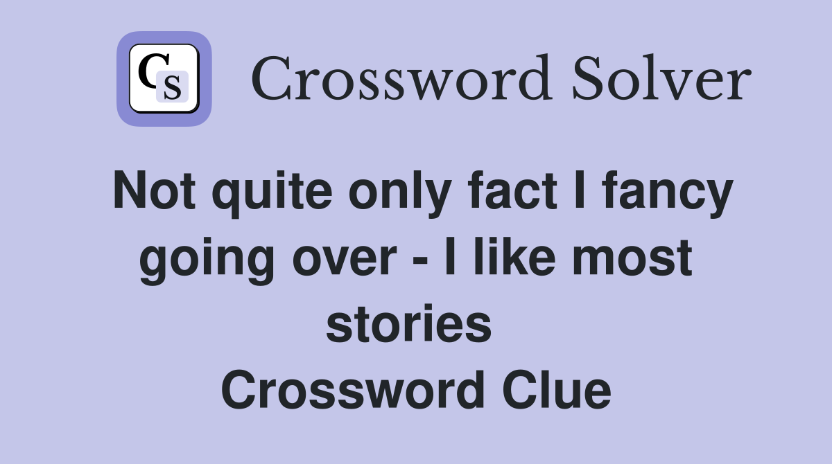 Not quite only fact I fancy going over - I like most stories  Crossword Clue