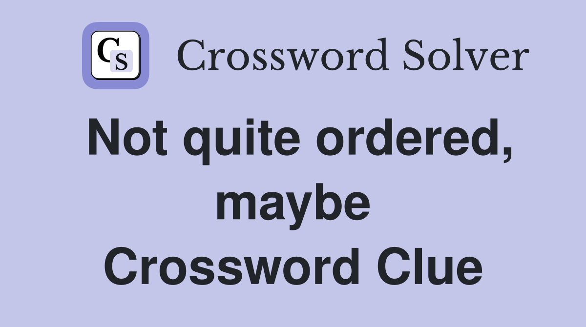 Not quite ordered, maybe Crossword Clue