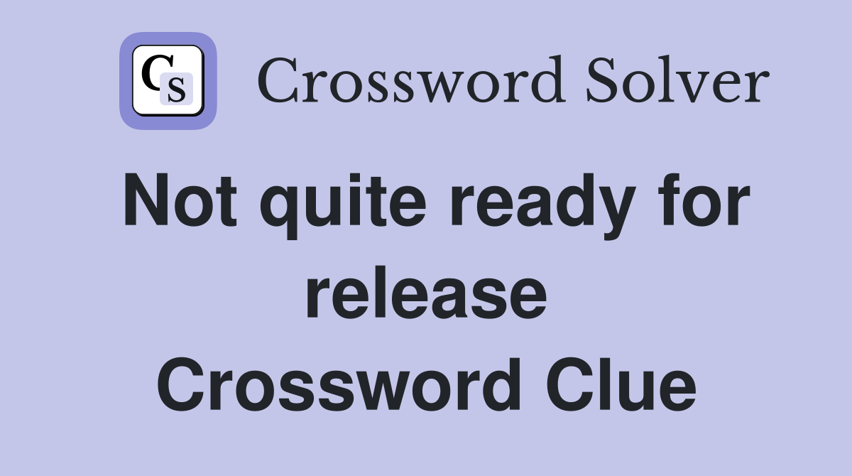 Not quite ready for release Crossword Clue