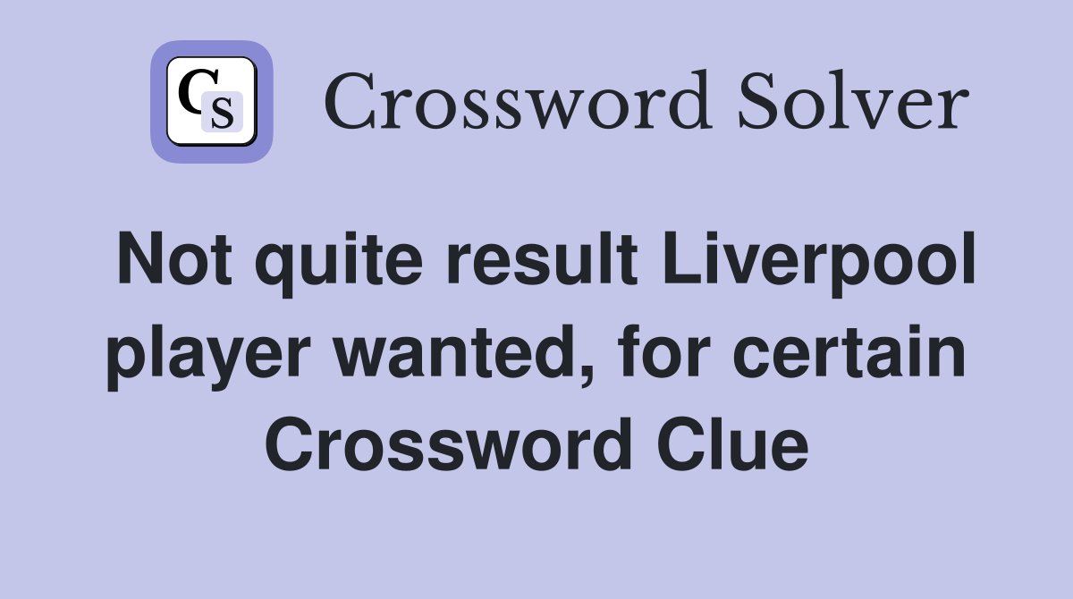 Not quite result Liverpool player wanted, for certain Crossword Clue