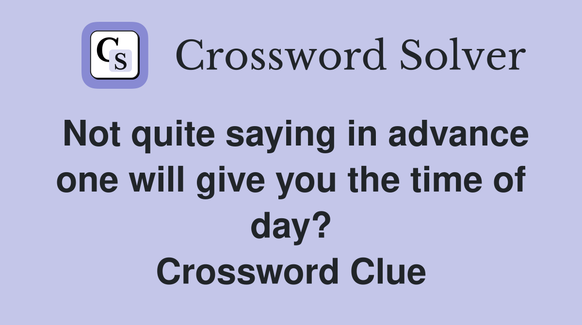 Not quite saying in advance one will give you the time of day? Crossword Clue