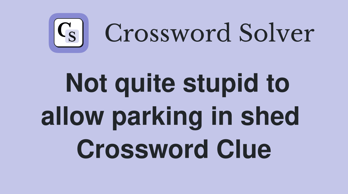Not quite stupid to allow parking in shed  Crossword Clue