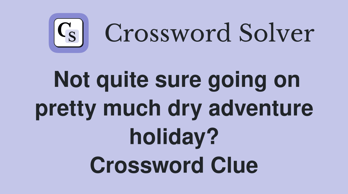 Not quite sure going on pretty much dry adventure holiday? Crossword Clue