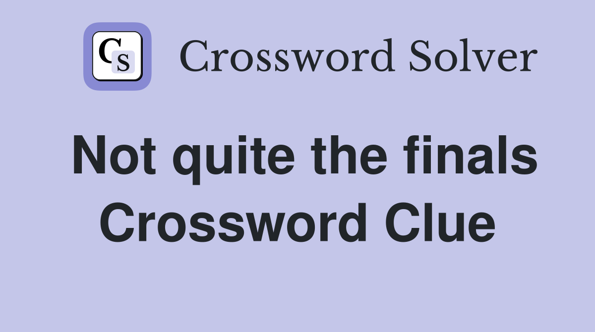 Not quite the finals Crossword Clue
