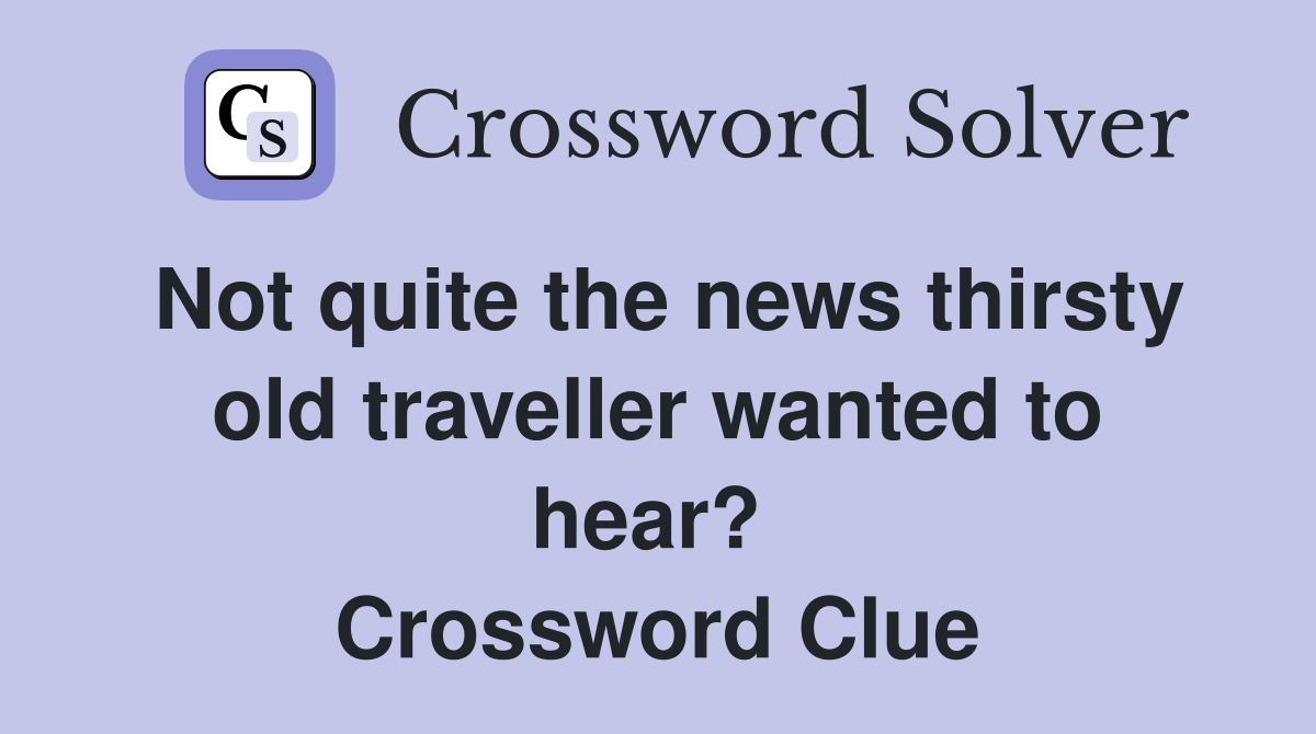 Not quite the news thirsty old traveller wanted to hear?  Crossword Clue