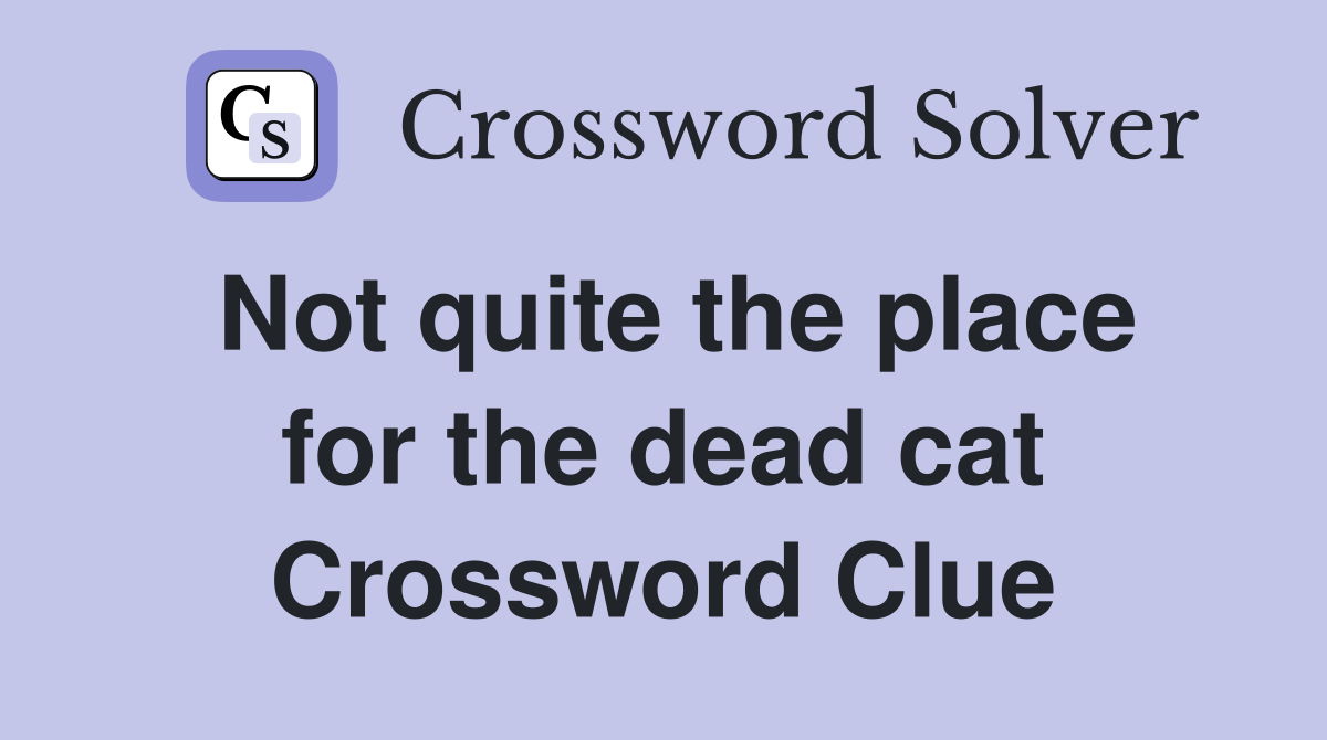 Not quite the place for the dead cat Crossword Clue