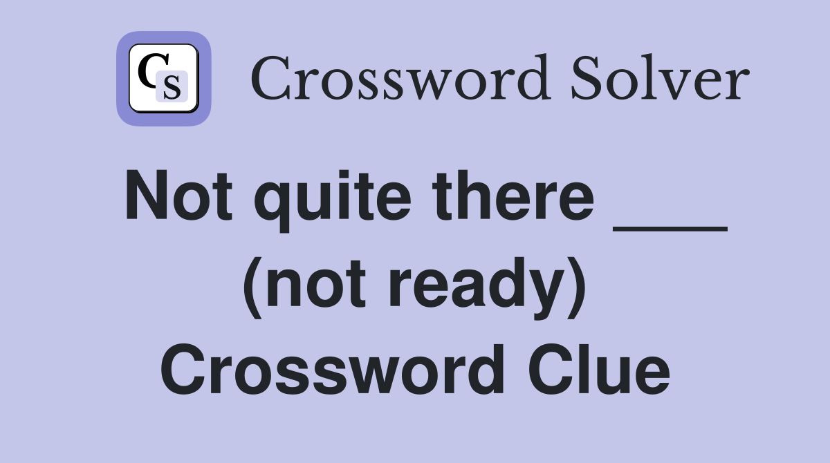 Not quite there ___ (not ready) Crossword Clue
