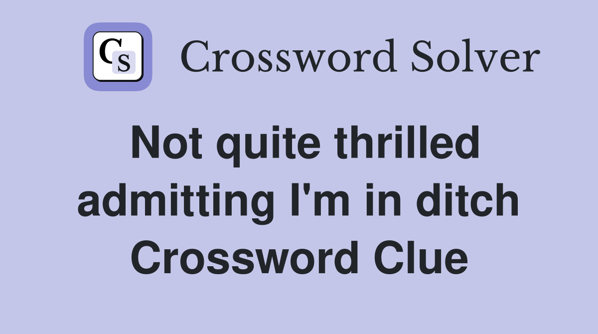 Not quite thrilled admitting I'm in ditch Crossword Clue