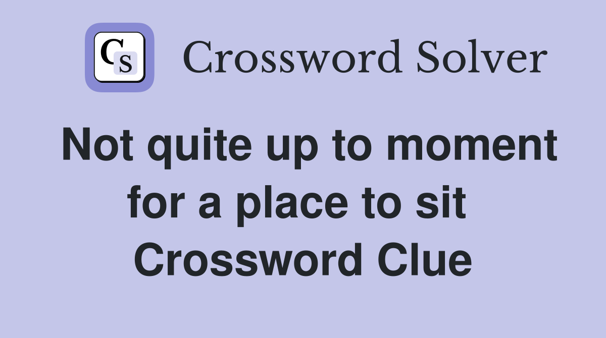 Not quite up to moment for a place to sit  Crossword Clue