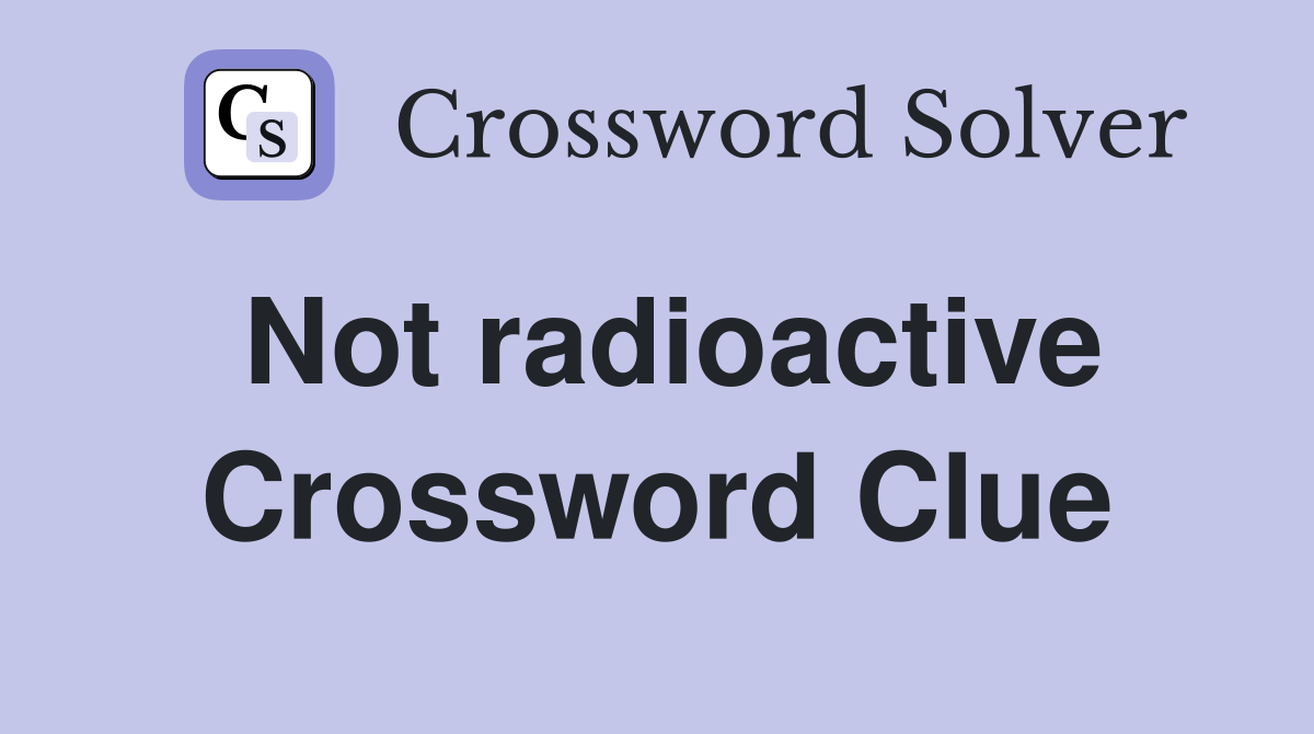 Not radioactive Crossword Clue