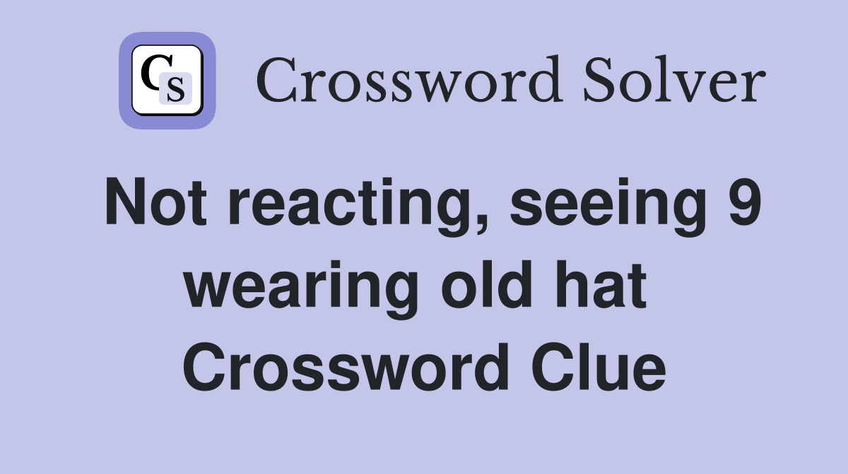 Not reacting, seeing 9 wearing old hat  Crossword Clue