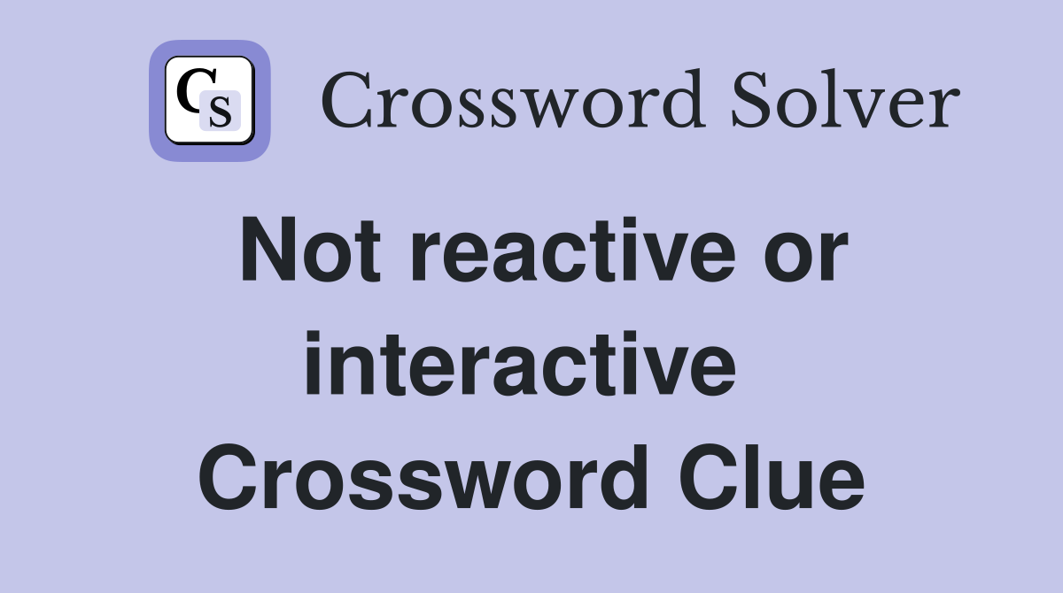 Not reactive or interactive  Crossword Clue