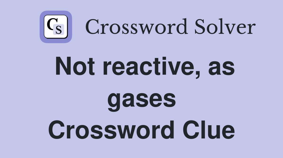 Not reactive, as gases Crossword Clue