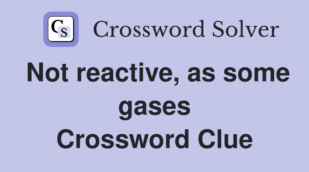 Not reactive, as some gases Crossword Clue
