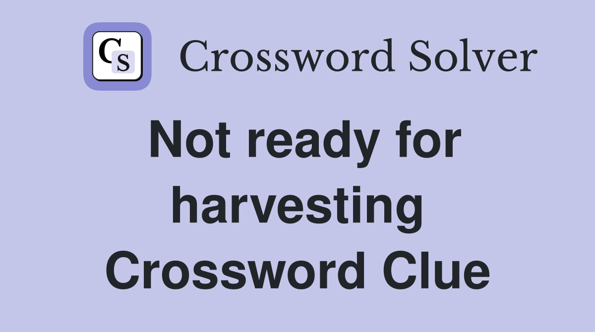 Not ready for harvesting Crossword Clue