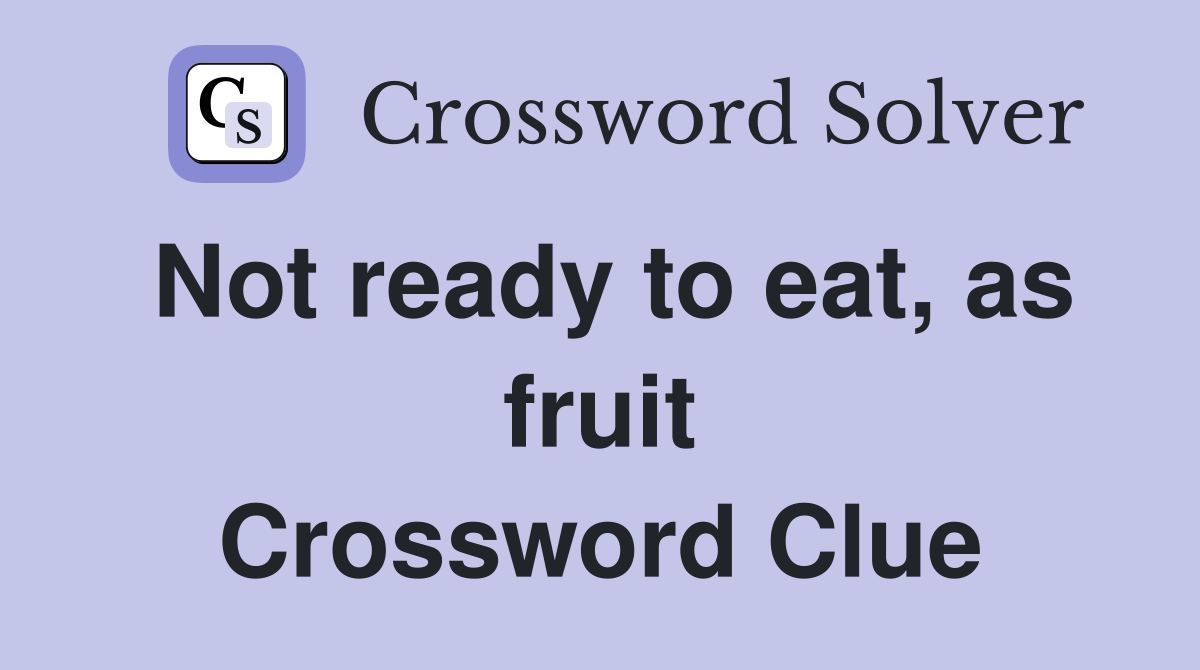 Not ready to eat, as fruit Crossword Clue