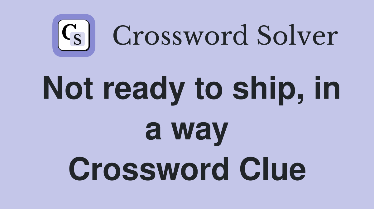 Not ready to ship, in a way Crossword Clue