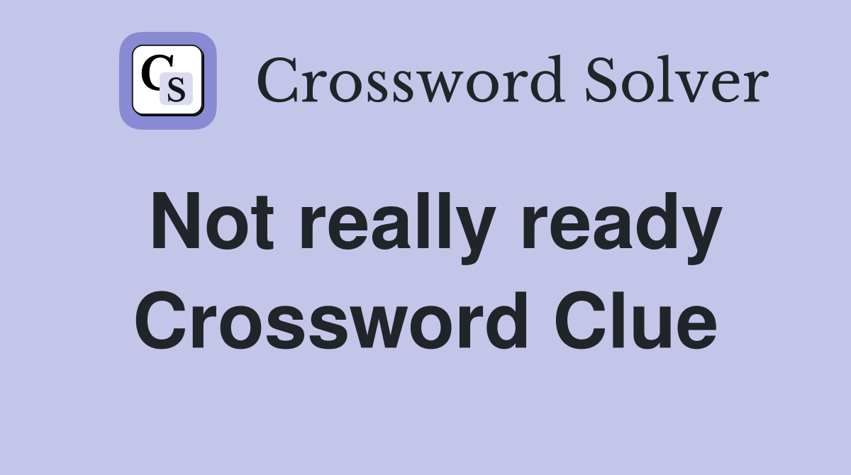 Not really ready Crossword Clue