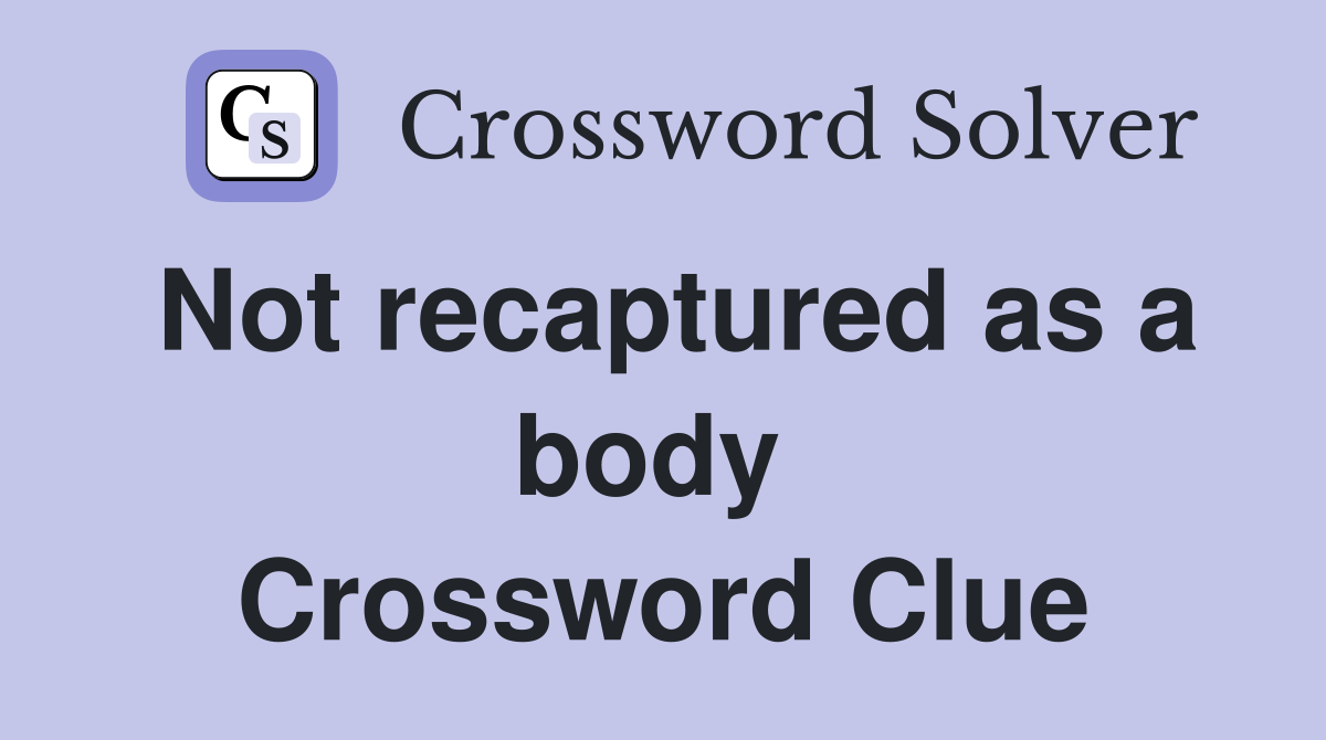 Not recaptured as a body  Crossword Clue