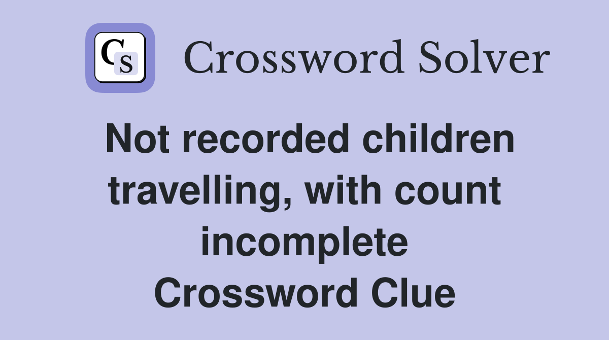 Not recorded children travelling, with count incomplete Crossword Clue