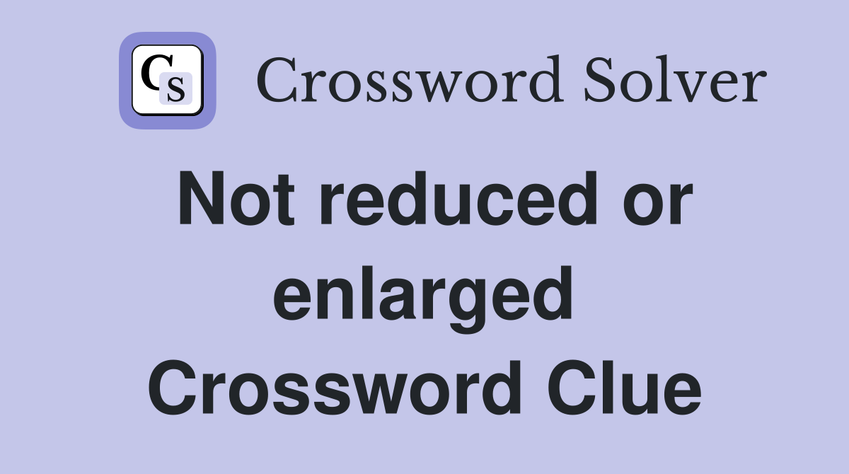 Not reduced or enlarged Crossword Clue