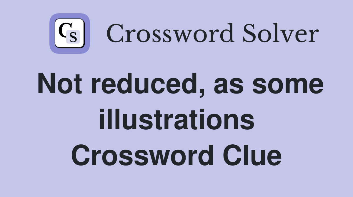 Not reduced, as some illustrations Crossword Clue