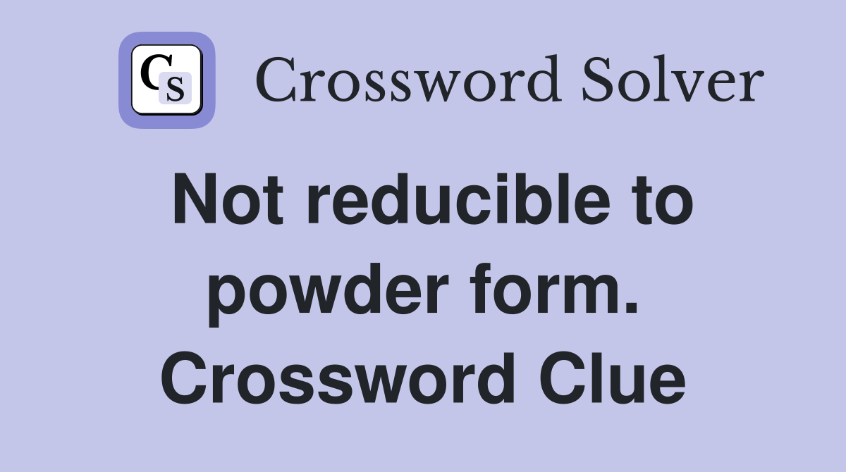 Not reducible to powder form. Crossword Clue