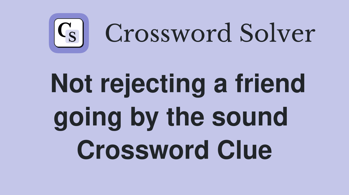 Not rejecting a friend going by the sound  Crossword Clue
