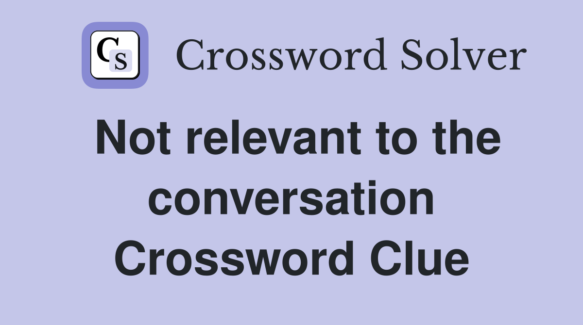 Not relevant to the conversation Crossword Clue