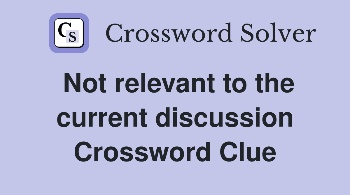 Not relevant to the current discussion Crossword Clue