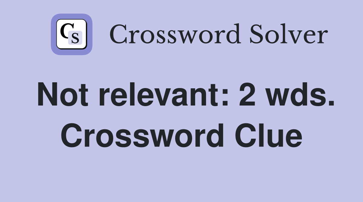 Not relevant: 2 wds. Crossword Clue