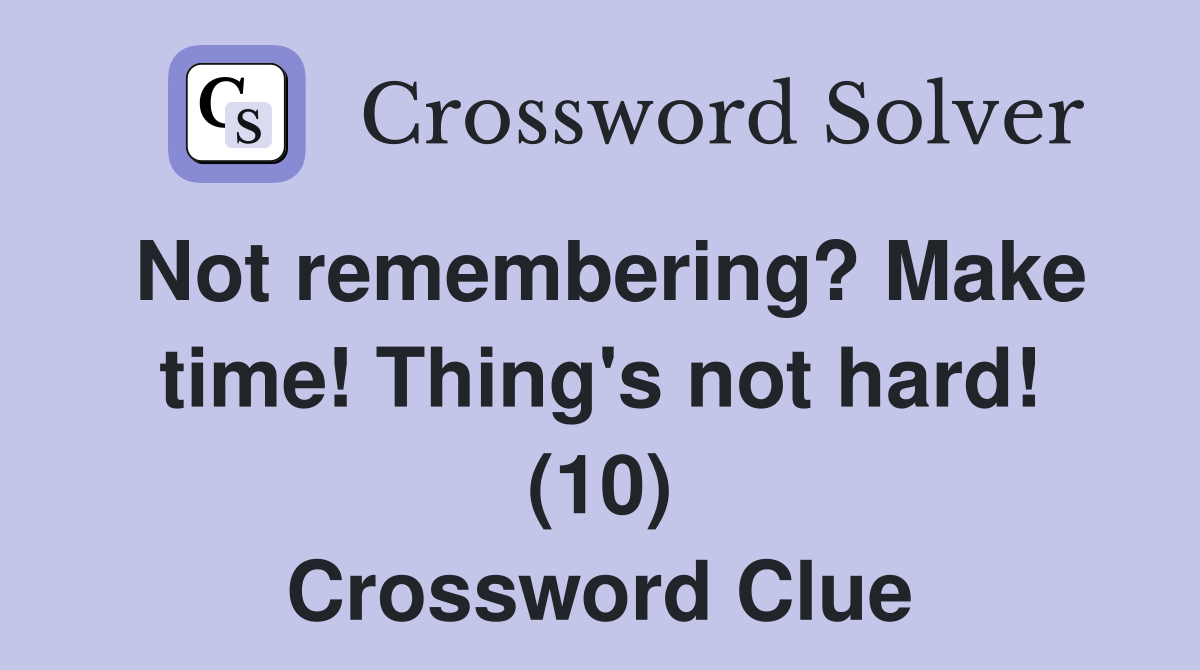 Not remembering? Make time! Thing's not hard! (10) Crossword Clue