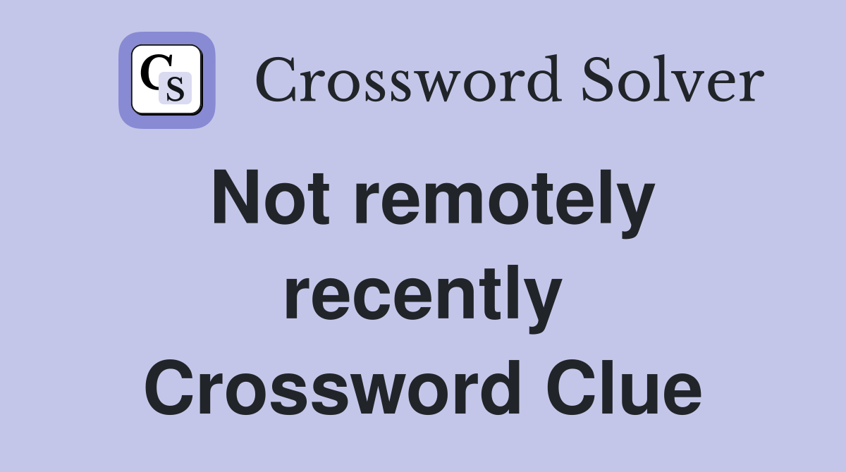 Not remotely recently Crossword Clue