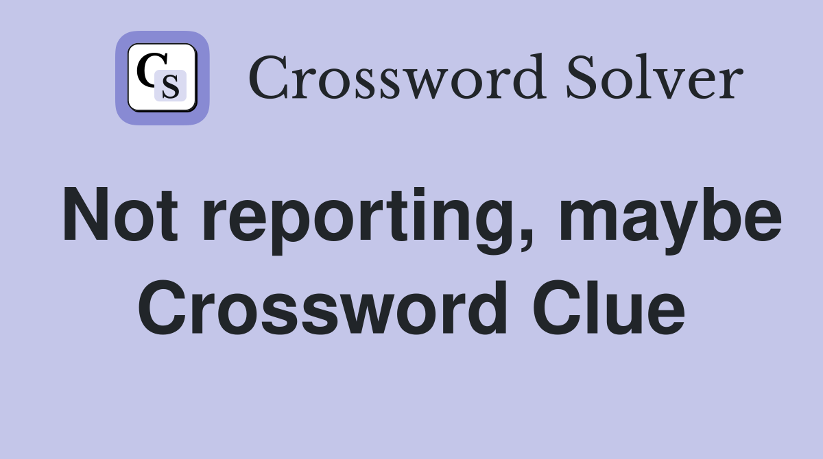 Not reporting, maybe Crossword Clue