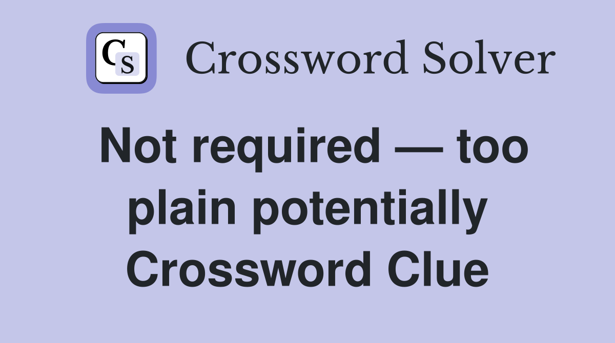 Not required — too plain potentially Crossword Clue