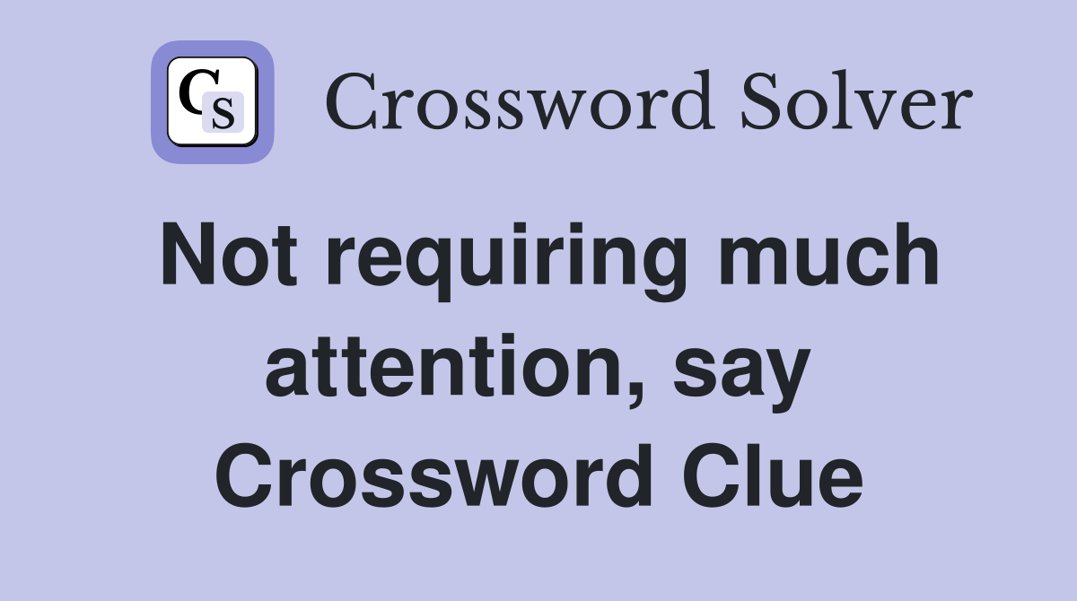Not requiring much attention, say Crossword Clue