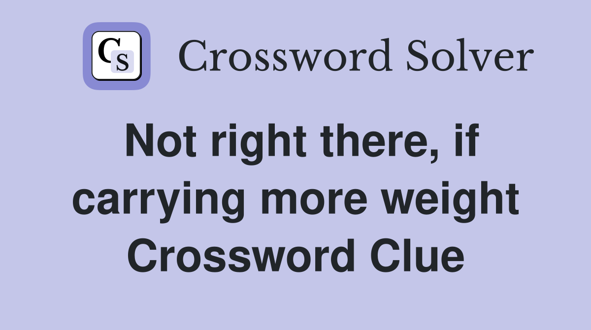 Not right there, if carrying more weight Crossword Clue