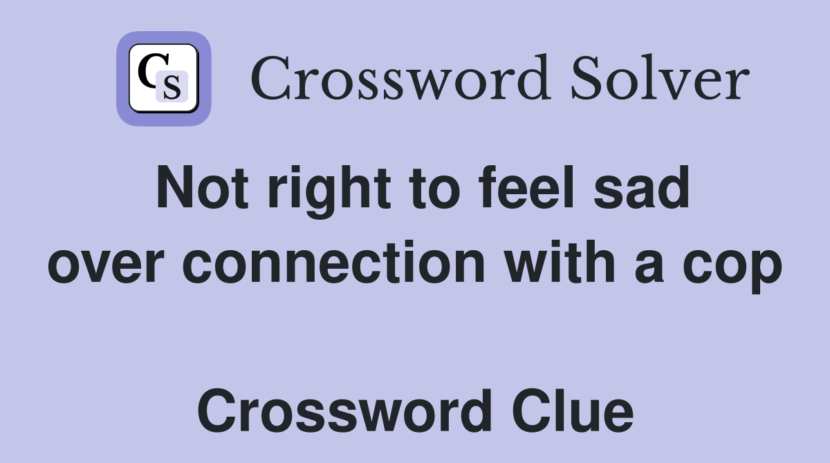 Not right to feel sad over connection with a cop  Crossword Clue