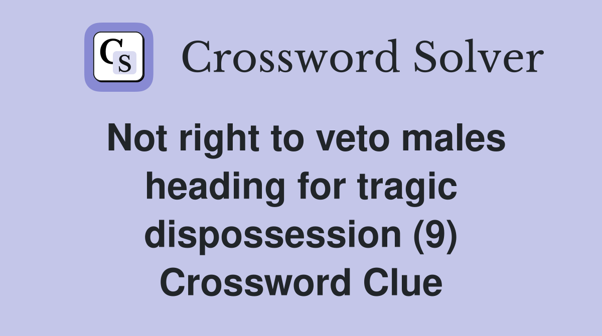 Not right to veto males heading for tragic dispossession (9) Crossword Clue