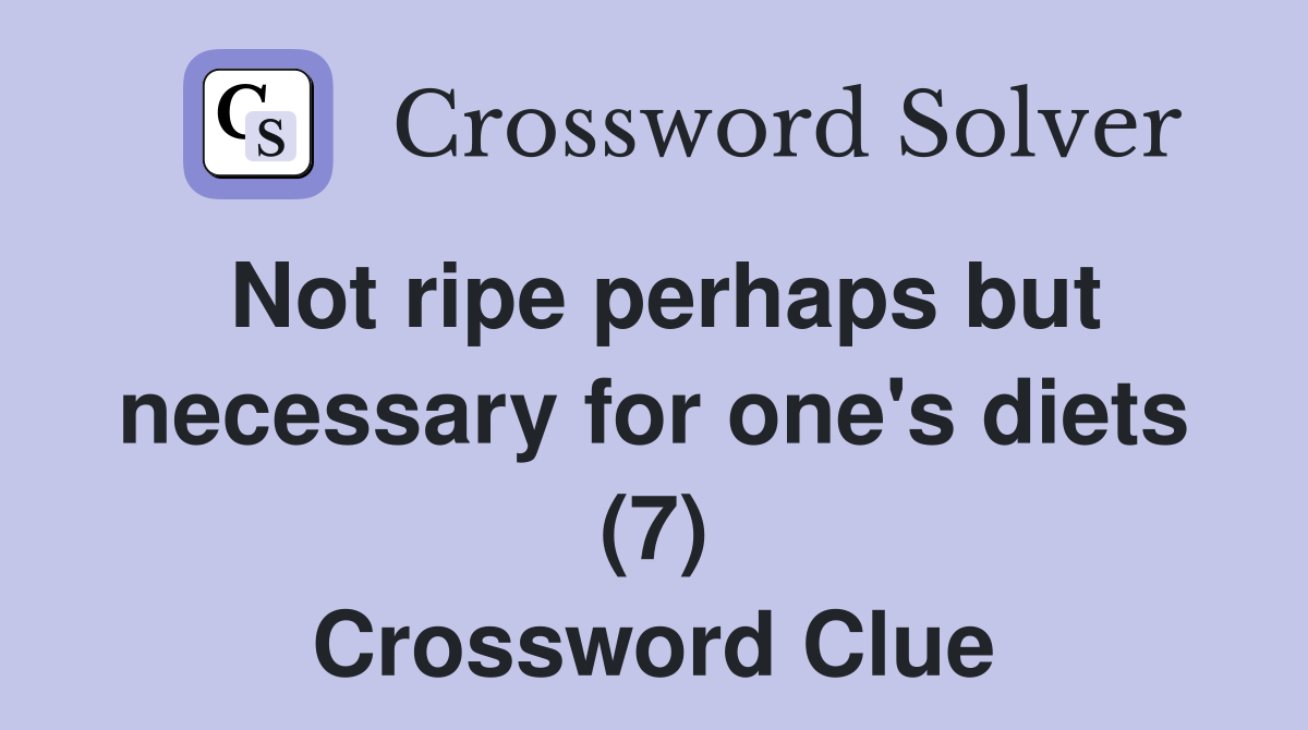 Not ripe perhaps but necessary for one's diets (7) Crossword Clue