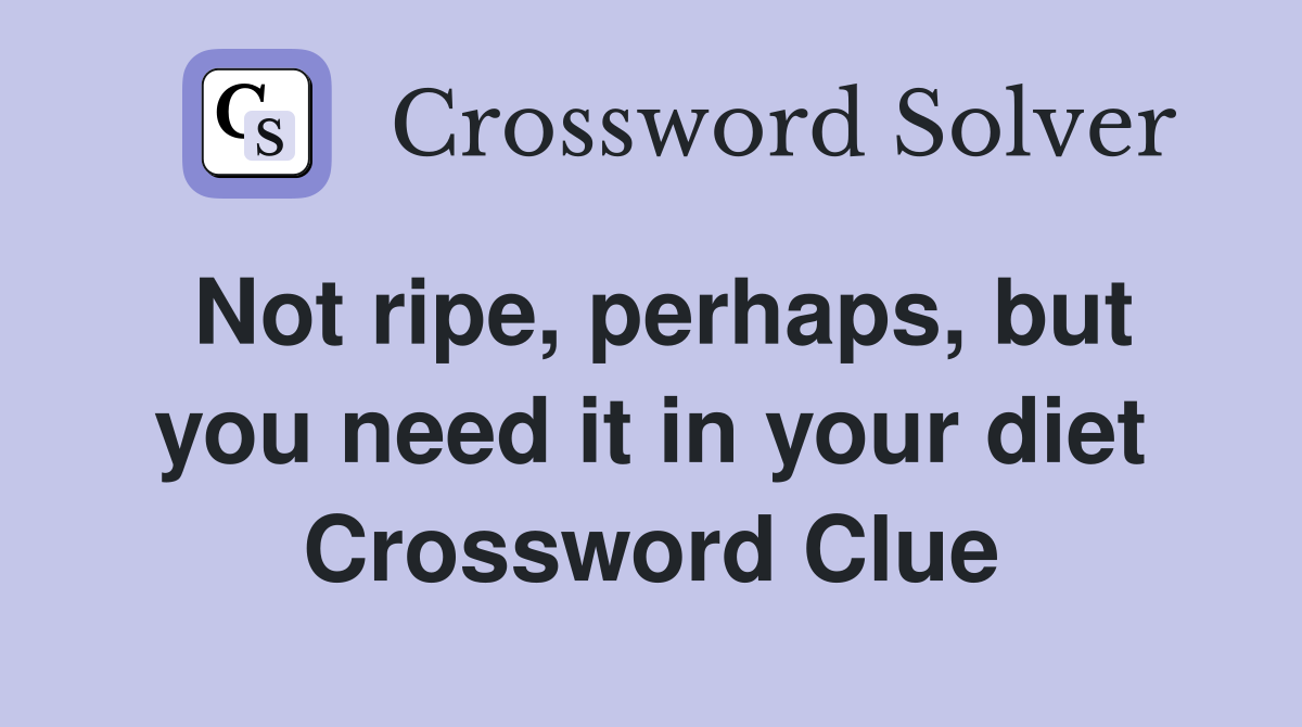 Not ripe, perhaps, but you need it in your diet Crossword Clue