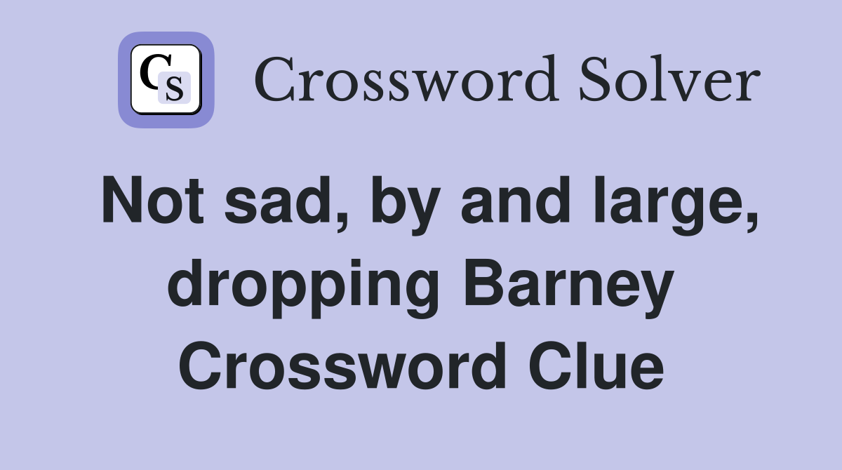 Not sad, by and large, dropping Barney Crossword Clue