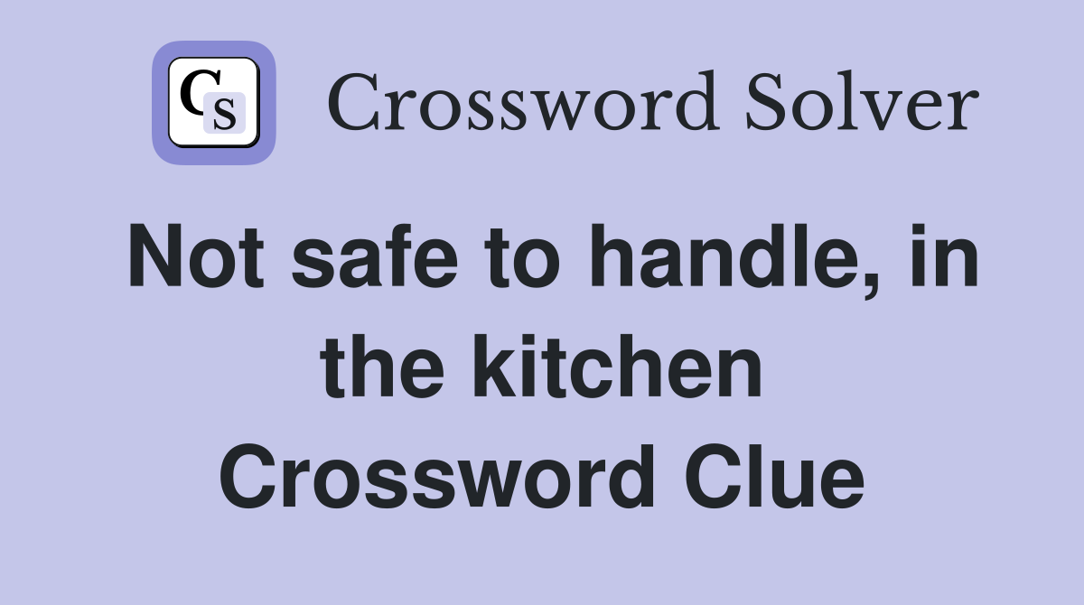 Not safe to handle, in the kitchen Crossword Clue