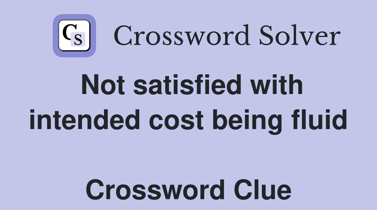 Not satisfied with intended cost being fluid  Crossword Clue