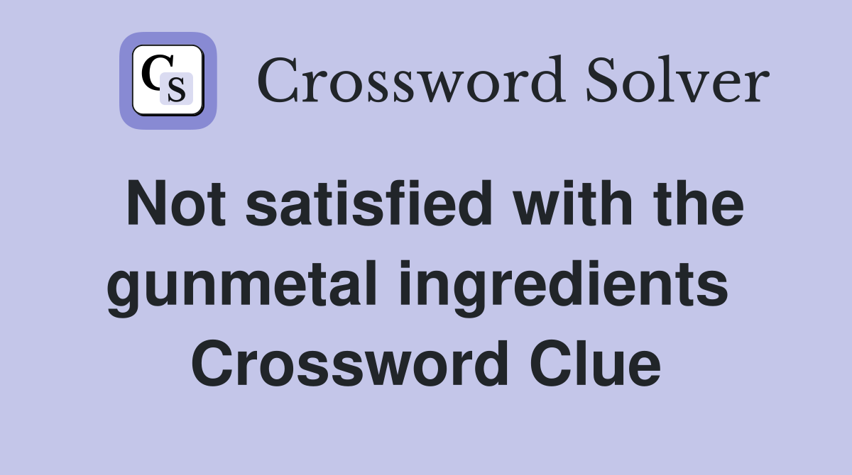 Not satisfied with the gunmetal ingredients  Crossword Clue