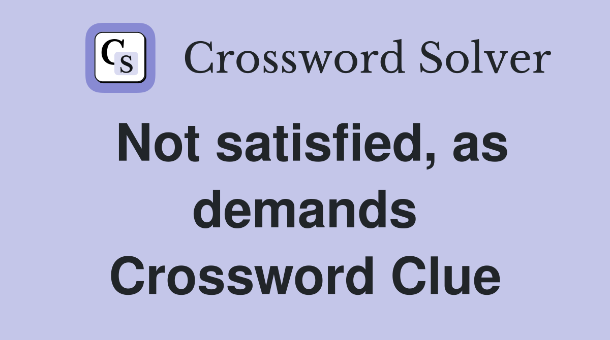 Not satisfied, as demands Crossword Clue