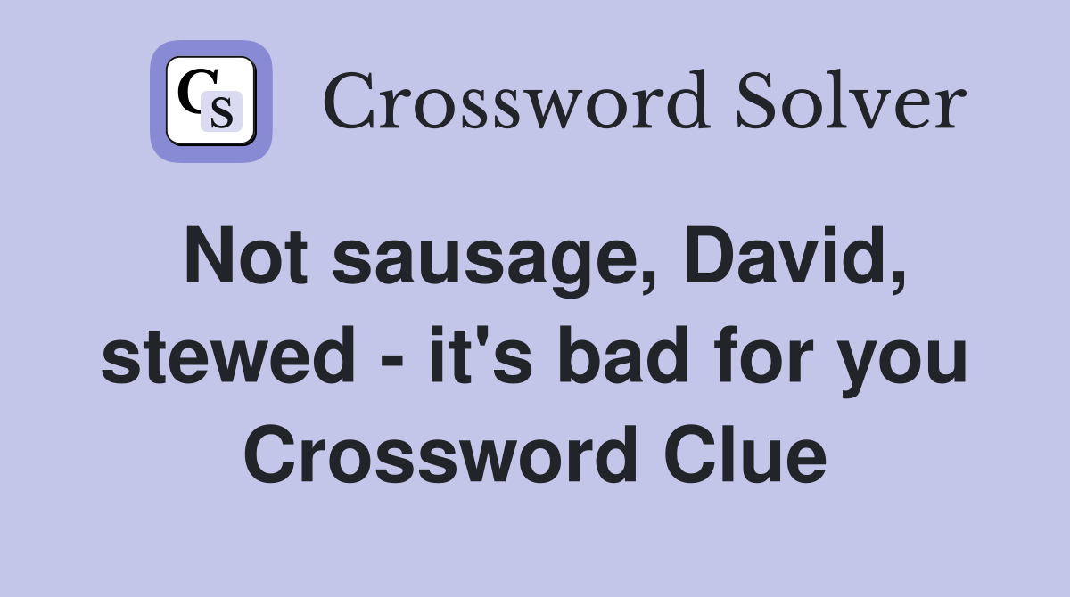 Not sausage, David, stewed - it's bad for you Crossword Clue