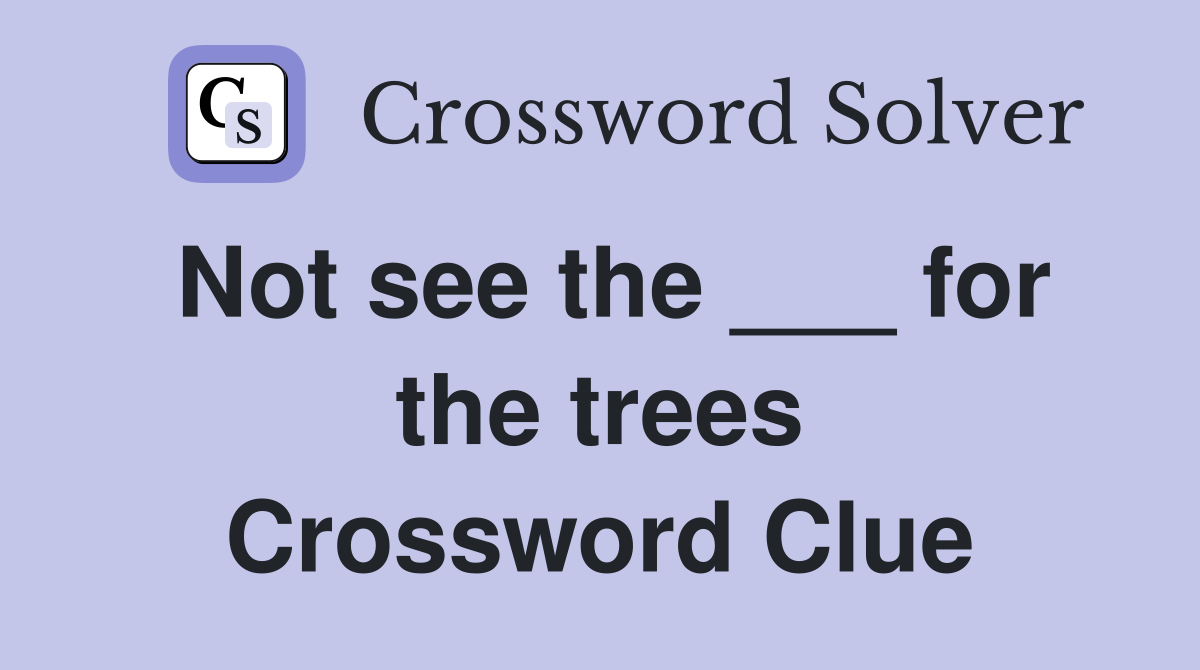 Not see the ___ for the trees Crossword Clue