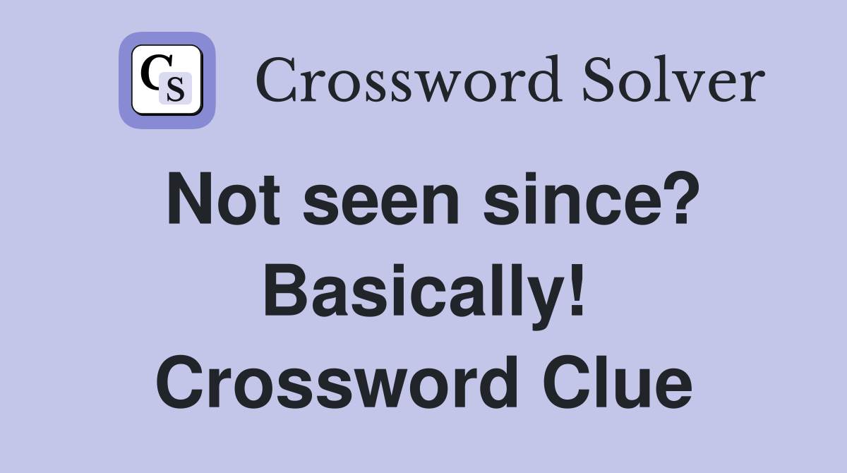 Not seen since? Basically! Crossword Clue