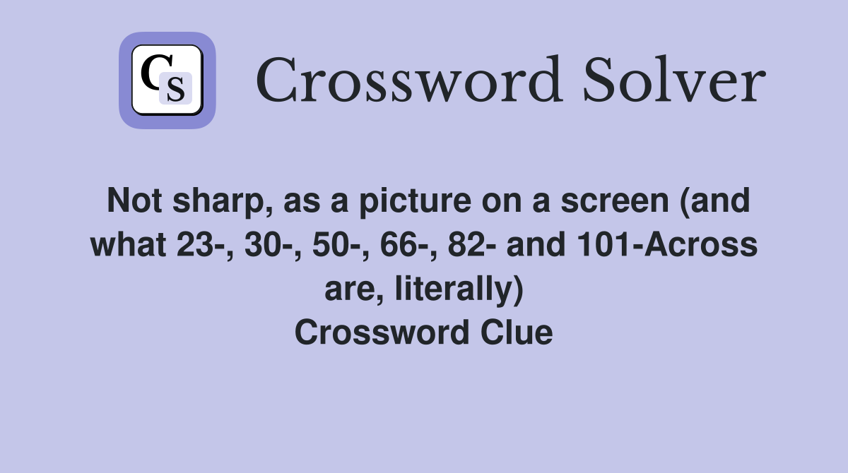 Not sharp, as a picture on a screen (and what 23-, 30-, 50-, 66-, 82- and 101-Across are, literally) Crossword Clue